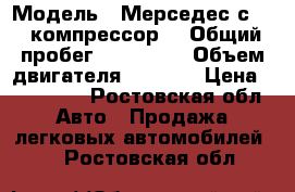  › Модель ­ Мерседес с 230 компрессор  › Общий пробег ­ 220 000 › Объем двигателя ­ 2 300 › Цена ­ 210 000 - Ростовская обл. Авто » Продажа легковых автомобилей   . Ростовская обл.